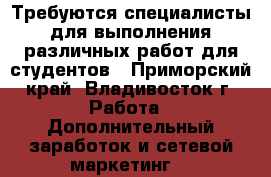 Требуются специалисты для выполнения различных работ для студентов - Приморский край, Владивосток г. Работа » Дополнительный заработок и сетевой маркетинг   